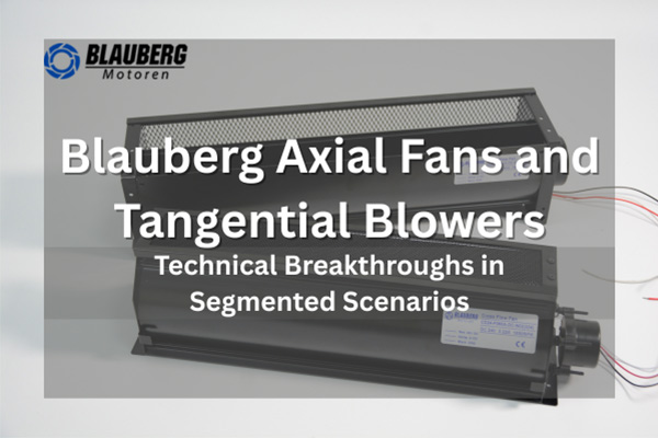 Blauberg Axial Fans And Tangential Blowers: Technical Breakthroughs in Segmented Scenarios